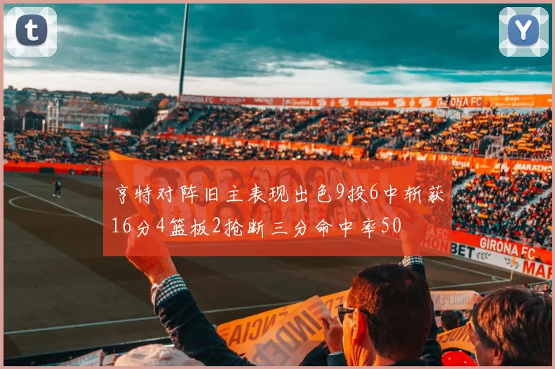 亨特对阵旧主表现出色9投6中斩获16分4篮板2抢断三分命中率50