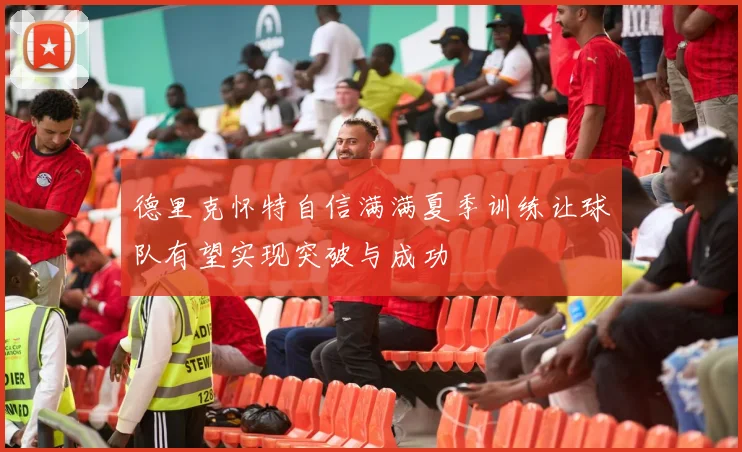 德里克怀特自信满满夏季训练让球队有望实现突破与成功