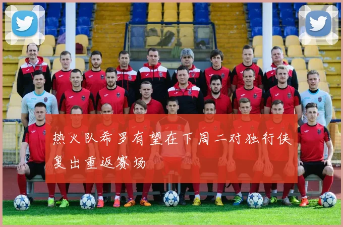 热火队希罗有望在下周二对独行侠复出重返赛场