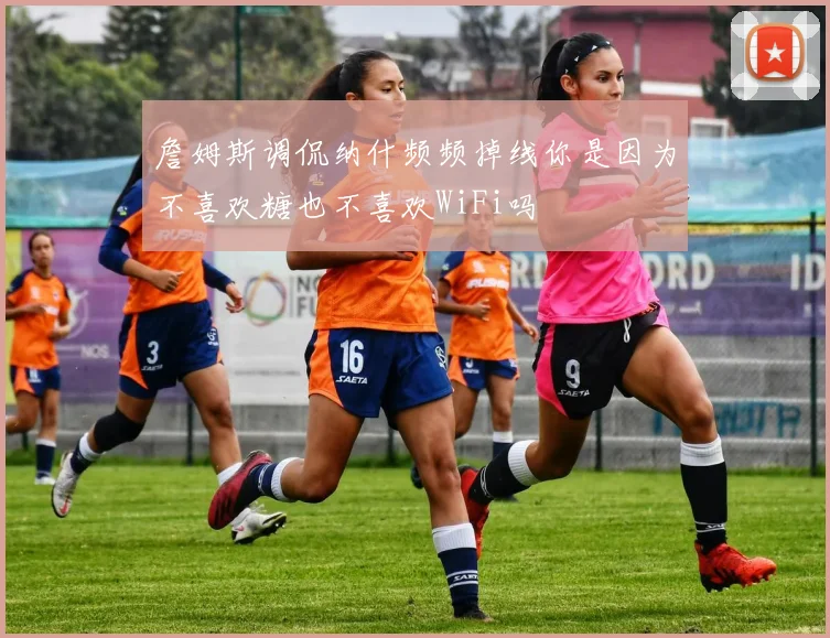 詹姆斯调侃纳什频频掉线你是因为不喜欢糖也不喜欢WiFi吗