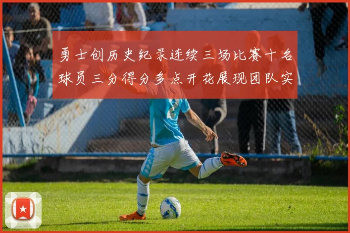 勇士创历史纪录连续三场比赛十名球员三分得分多点开花展现团队实力