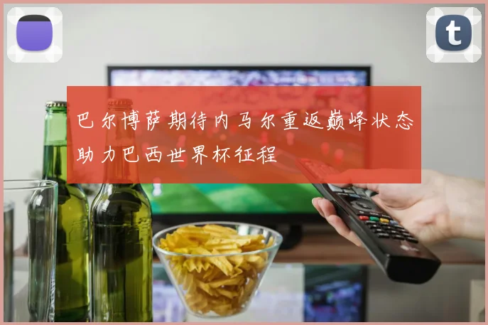 巴尔博萨期待内马尔重返巅峰状态助力巴西世界杯征程