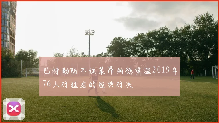 巴特勒防不住莱昂纳德重温2019年76人对猛龙的经典对决