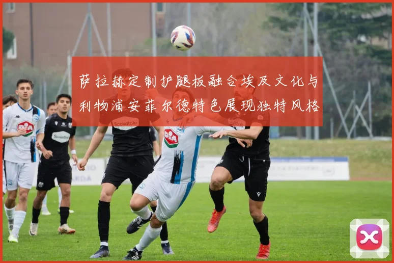 萨拉赫定制护腿板融合埃及文化与利物浦安菲尔德特色展现独特风格