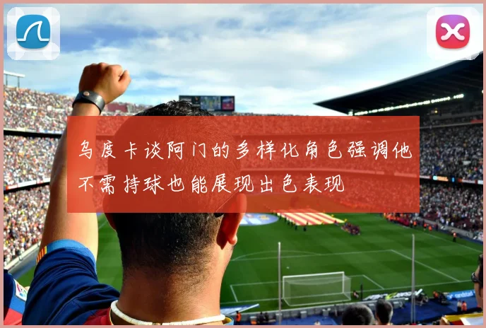 乌度卡谈阿门的多样化角色强调他不需持球也能展现出色表现