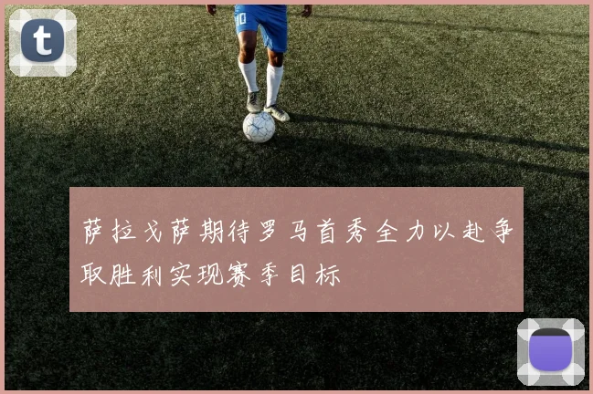 萨拉戈萨期待罗马首秀全力以赴争取胜利实现赛季目标