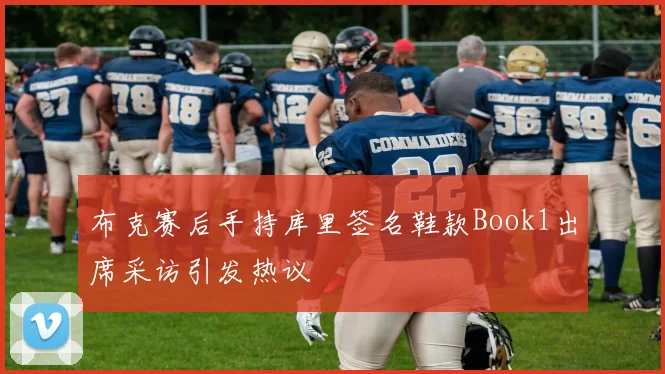 布克赛后手持库里签名鞋款Book1出席采访引发热议