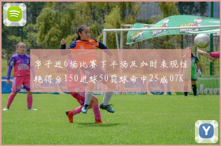 华子近6场比赛下半场及加时表现惊艳得分150进球50罚球命中25成07KB后首人