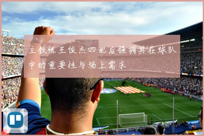 主教练王俊杰四犯后强调其在球队中的重要性与场上需求