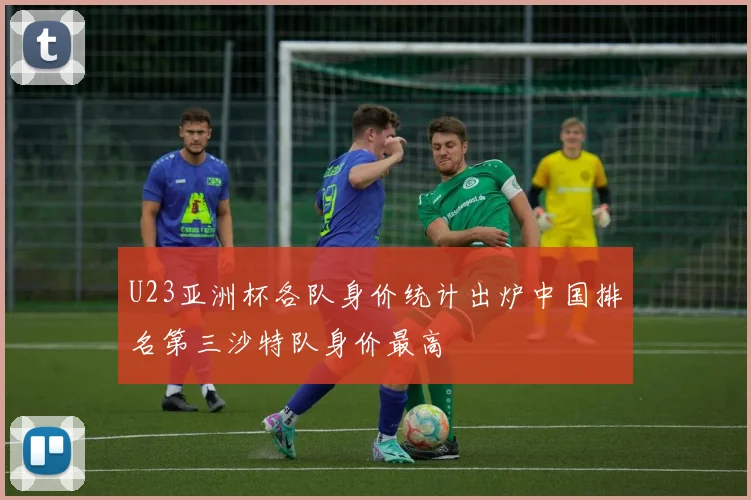 U23亚洲杯各队身价统计出炉中国排名第三沙特队身价最高