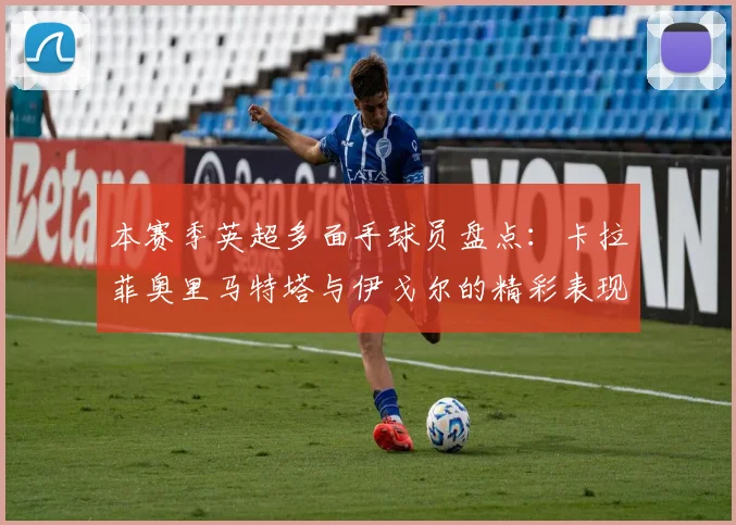 本赛季英超多面手球员盘点：卡拉菲奥里马特塔与伊戈尔的精彩表现