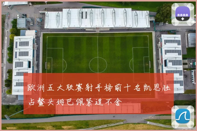 欧洲五大联赛射手榜前十名凯恩独占鳌头姆巴佩紧追不舍