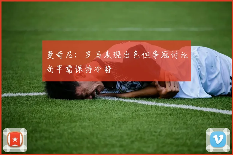 曼奇尼：罗马表现出色但争冠讨论尚早需保持冷静