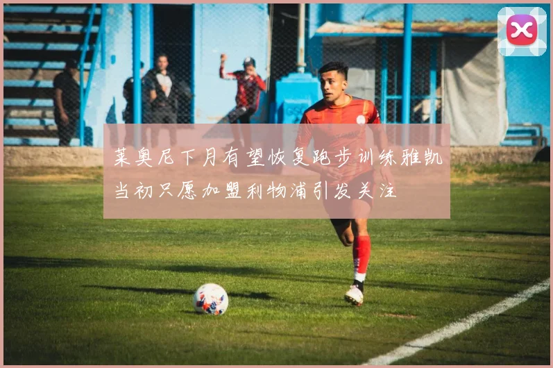 莱奥尼下月有望恢复跑步训练雅凯当初只愿加盟利物浦引发关注