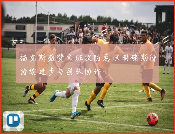 福克斯盛赞文班攻防意识明确期待持续进步与团队协作