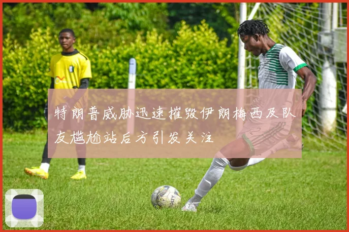 特朗普威胁迅速摧毁伊朗梅西及队友尴尬站后方引发关注