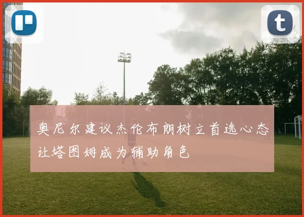 奥尼尔建议杰伦布朗树立首选心态让塔图姆成为辅助角色