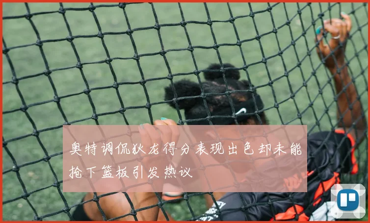 奥特调侃狄龙得分表现出色却未能抢下篮板引发热议