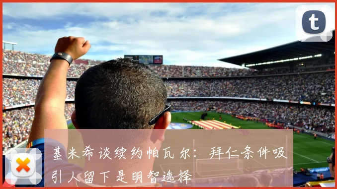 基米希谈续约帕瓦尔：拜仁条件吸引人留下是明智选择