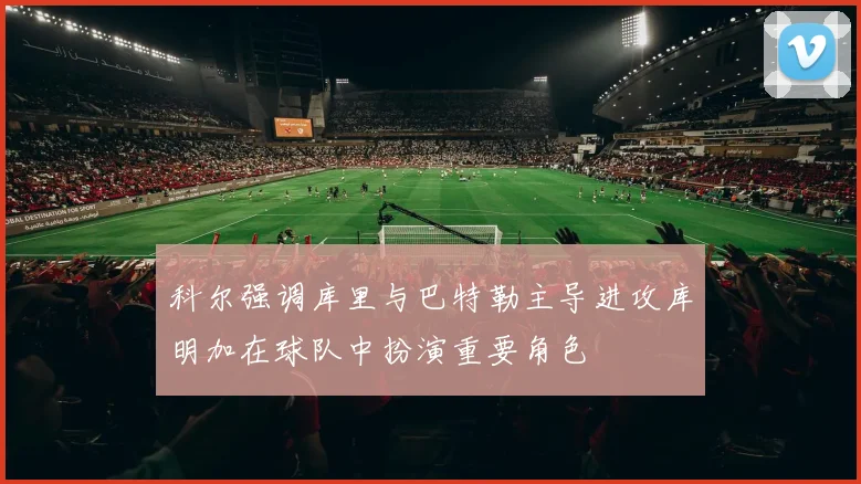 科尔强调库里与巴特勒主导进攻库明加在球队中扮演重要角色