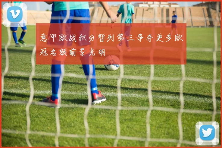 意甲欧战积分暂列第三争夺更多欧冠名额前景光明