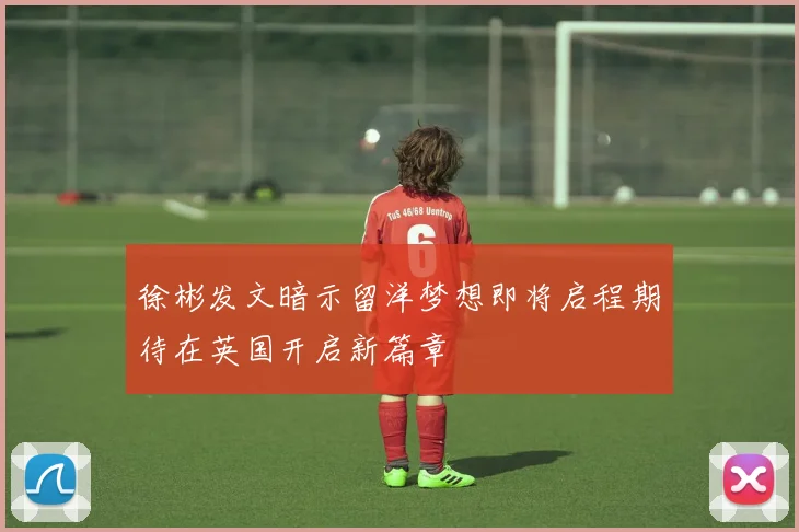 徐彬发文暗示留洋梦想即将启程期待在英国开启新篇章