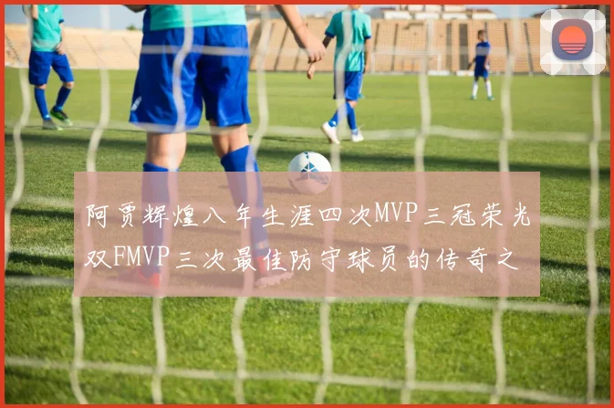 阿贾辉煌八年生涯四次MVP三冠荣光双FMVP三次最佳防守球员的传奇之路