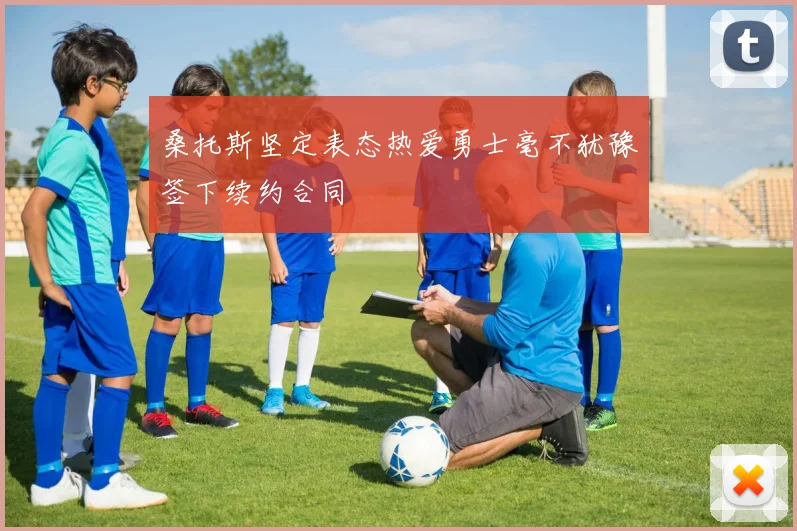 桑托斯坚定表态热爱勇士毫不犹豫签下续约合同