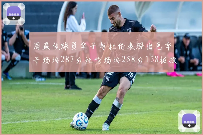 周最佳球员华子与杜伦表现出色华子场均287分杜伦场均258分138板投篮命中率高达639