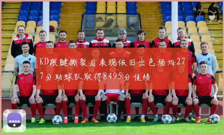 KD跟腱撕裂后表现依旧出色场均277分助球队取得8495分佳绩