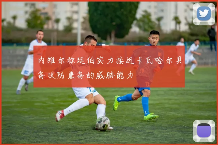 内维尔称廷伯实力接近卡瓦哈尔具备攻防兼备的威胁能力