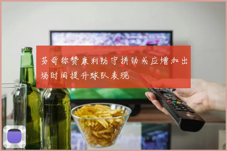 芬奇称赞康利防守拼劲或应增加出场时间提升球队表现