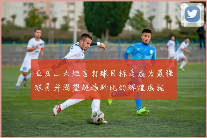 亚历山大坦言打球目标是成为最强球员并渴望超越科比的辉煌成就