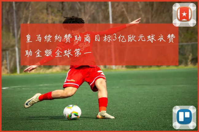 皇马续约赞助商目标3亿欧元球衣赞助金额全球第一