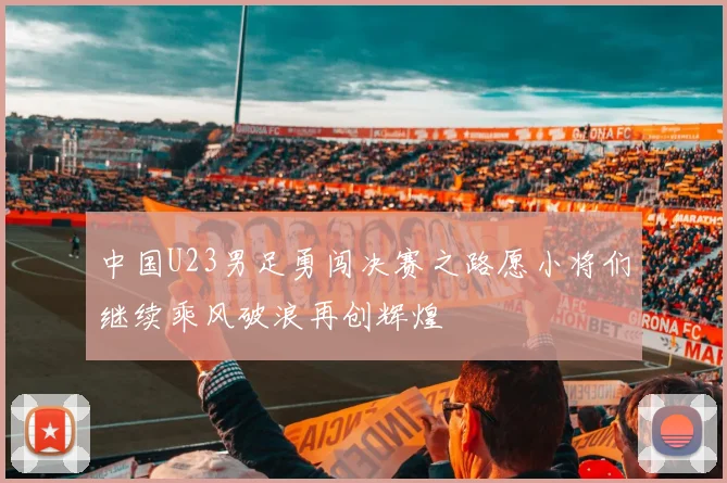 中国U23男足勇闯决赛之路愿小将们继续乘风破浪再创辉煌