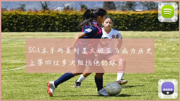 SGA本季两度封盖文班亚马成为历史上第四位多次阻挡他的球员
