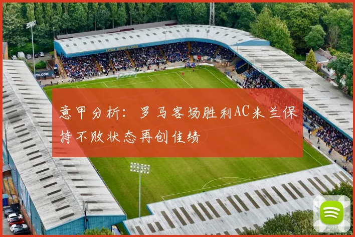 意甲分析：罗马客场胜利AC米兰保持不败状态再创佳绩