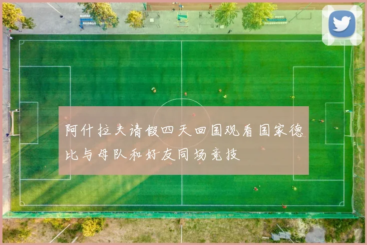 阿什拉夫请假四天回国观看国家德比与母队和好友同场竞技