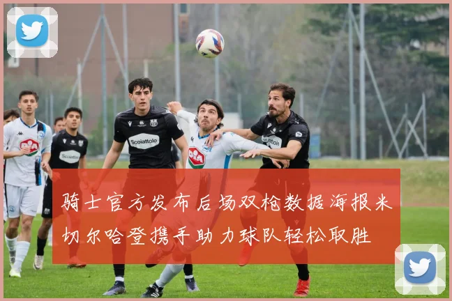 骑士官方发布后场双枪数据海报米切尔哈登携手助力球队轻松取胜