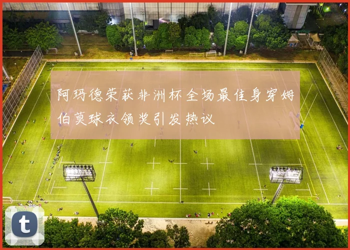 阿玛德荣获非洲杯全场最佳身穿姆伯莫球衣领奖引发热议