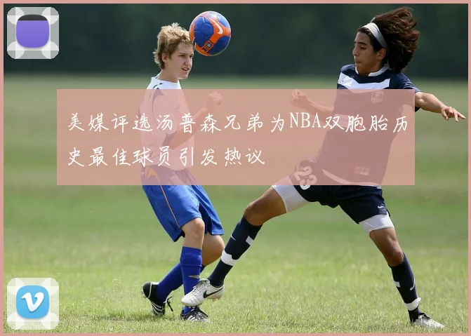 美媒评选汤普森兄弟为NBA双胞胎历史最佳球员引发热议